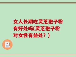女人长期吃灵芝孢子粉有好处吗(灵芝孢子粉对女性有益处？)
