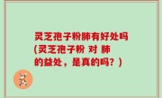 灵芝孢子粉肺有好处吗(灵芝孢子粉 对 肺的益处，是真的吗？)