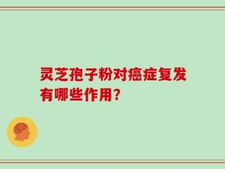 灵芝孢子粉对癌症复发有哪些作用？