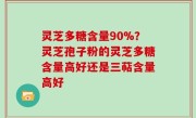 灵芝多糖含量90%？灵芝孢子粉的灵芝多糖含量高好还是三萜含量高好