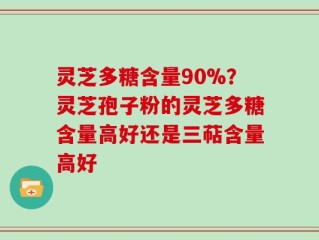 灵芝多糖含量90%？灵芝孢子粉的灵芝多糖含量高好还是三萜含量高好