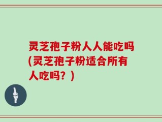 灵芝孢子粉人人能吃吗(灵芝孢子粉适合所有人吃吗？)