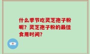 什么季节吃灵芝孢子粉呢？灵芝孢子粉的最佳食用时间？