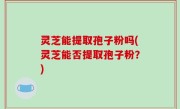 灵芝能提取孢子粉吗(灵芝能否提取孢子粉？)