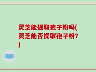 灵芝能提取孢子粉吗(灵芝能否提取孢子粉？)