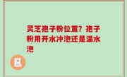 灵芝孢子粉位置？孢子粉用开水冲泡还是温水泡