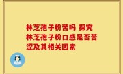 林芝孢子粉苦吗 探究林芝孢子粉口感是否苦涩及其相关因素