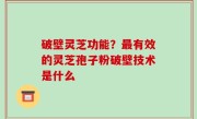 破壁灵芝功能？最有效的灵芝孢子粉破壁技术是什么