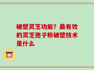 破壁灵芝功能？最有效的灵芝孢子粉破壁技术是什么
