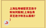 上海弘寿破壁灵芝孢子粉如何服用(上海弘寿灵芝孢子粉怎么服用？)