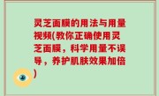灵芝面膜的用法与用量视频(教你正确使用灵芝面膜，科学用量不误导，养护肌肤效果加倍)