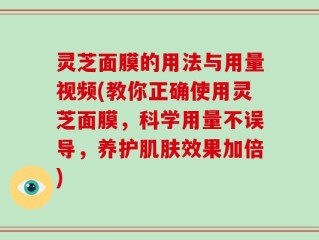 灵芝面膜的用法与用量视频(教你正确使用灵芝面膜，科学用量不误导，养护肌肤效果加倍)