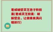 君威破壁灵芝孢子粉胶囊(君威灵芝胶囊：破解壁垒，让健康美满闪耀前行)