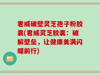 君威破壁灵芝孢子粉胶囊(君威灵芝胶囊：破解壁垒，让健康美满闪耀前行)