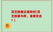 灵芝胶囊还是粉好(灵芝胶囊与粉，谁更优选？)