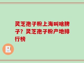 灵芝孢子粉上海叫啥牌子？灵芝孢子粉产地排行榜