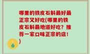 哪里的铁皮石斛最好最正宗又好吃(哪里的铁皮石斛最地道好吃？推荐一家口味正宗的店！)
