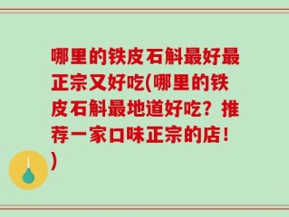 哪里的铁皮石斛最好最正宗又好吃(哪里的铁皮石斛最地道好吃？推荐一家口味正宗的店！)
