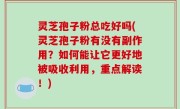 灵芝孢子粉总吃好吗(灵芝孢子粉有没有副作用？如何能让它更好地被吸收利用，重点解读！)
