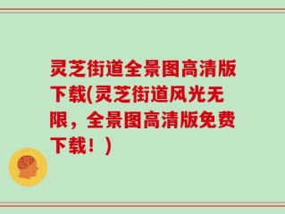 灵芝街道全景图高清版下载(灵芝街道风光无限，全景图高清版免费下载！)