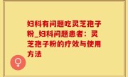 妇科有问题吃灵芝孢子粉_妇科问题患者：灵芝孢子粉的疗效与使用方法