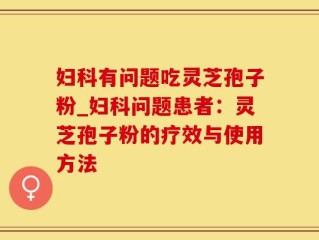 妇科有问题吃灵芝孢子粉_妇科问题患者：灵芝孢子粉的疗效与使用方法