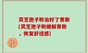 灵芝孢子粉治好了胃胀(灵芝孢子粉缓解胃胀，恢复舒适感)