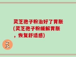 灵芝孢子粉治好了胃胀(灵芝孢子粉缓解胃胀，恢复舒适感)