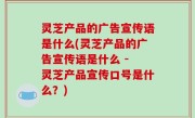 灵芝产品的广告宣传语是什么(灵芝产品的广告宣传语是什么 - 灵芝产品宣传口号是什么？)