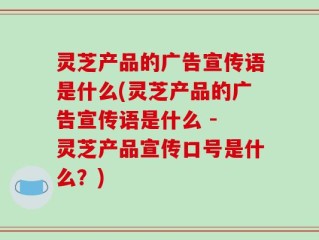 灵芝产品的广告宣传语是什么(灵芝产品的广告宣传语是什么 - 灵芝产品宣传口号是什么？)