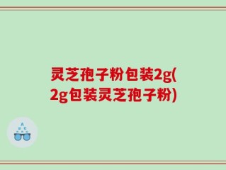 灵芝孢子粉包装2g(2g包装灵芝孢子粉)