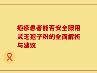 疱疹患者能否安全服用灵芝孢子粉的全面解析与建议