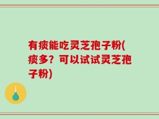 有痰能吃灵芝孢子粉(痰多？可以试试灵芝孢子粉)
