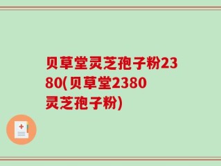 贝草堂灵芝孢子粉2380(贝草堂2380灵芝孢子粉)