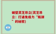 破壁灵芝昂立(灵芝昂立：打通免疫力“瓶颈”的秘密)