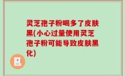 灵芝孢子粉喝多了皮肤黑(小心过量使用灵芝孢子粉可能导致皮肤黑化)