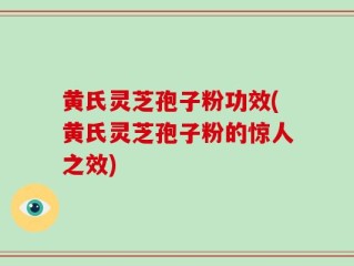 黄氏灵芝孢子粉功效(黄氏灵芝孢子粉的惊人之效)