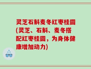 灵芝石斛麦冬红枣桂圆(灵芝、石斛、麦冬搭配红枣桂圆，为身体健康增加动力)