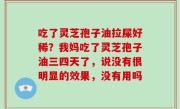 吃了灵芝孢子油拉屎好稀？我妈吃了灵芝孢子油三四天了，说没有很明显的效果，没有用吗