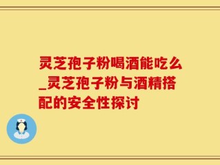 灵芝孢子粉喝酒能吃么_灵芝孢子粉与酒精搭配的安全性探讨