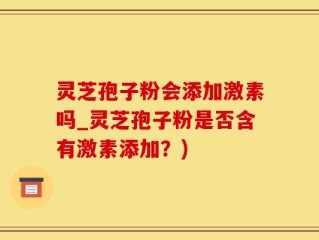灵芝孢子粉会添加激素吗_灵芝孢子粉是否含有激素添加？)
