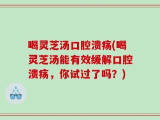 喝灵芝汤口腔溃疡(喝灵芝汤能有效缓解口腔溃疡，你试过了吗？)