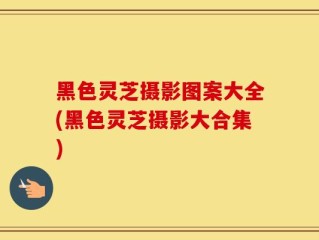 黑色灵芝摄影图案大全(黑色灵芝摄影大合集)