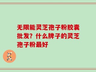 无限能灵芝孢子粉胶囊批发？什么牌子的灵芝孢子粉最好