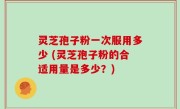 灵芝孢子粉一次服用多少 (灵芝孢子粉的合适用量是多少？)