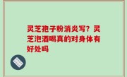 灵芝孢子粉消炎写？灵芝泡酒喝真的对身体有好处吗