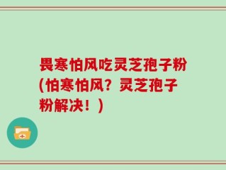畏寒怕风吃灵芝孢子粉(怕寒怕风？灵芝孢子粉解决！)