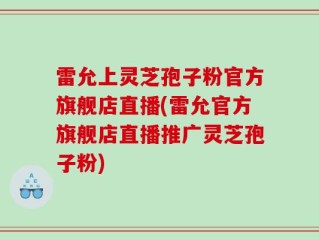 雷允上灵芝孢子粉官方旗舰店直播(雷允官方旗舰店直播推广灵芝孢子粉)