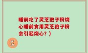 睡前吃了灵芝孢子粉烧心睡前食用灵芝孢子粉会引起烧心？)