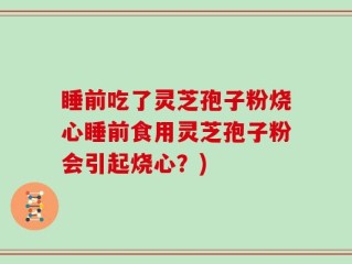 睡前吃了灵芝孢子粉烧心睡前食用灵芝孢子粉会引起烧心？)